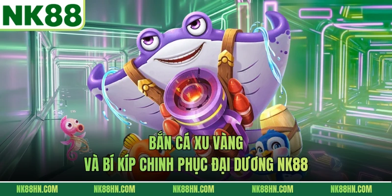 Bắn Cá Xu Vàng Và Bí Kíp Chinh Phục Đại Dương NK88