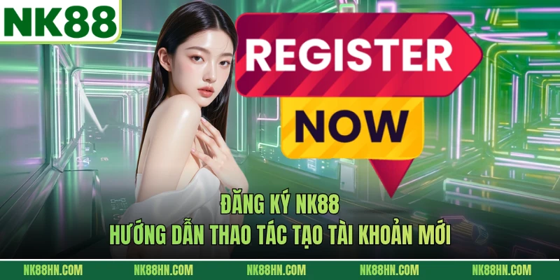Đăng Ký NK88 - Hướng Dẫn Thao Tác Tạo Tài Khoản Mới