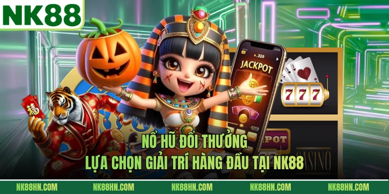 Nổ Hũ Đổi Thưởng - Lựa Chọn Giải Trí Hàng Đầu Tại NK88