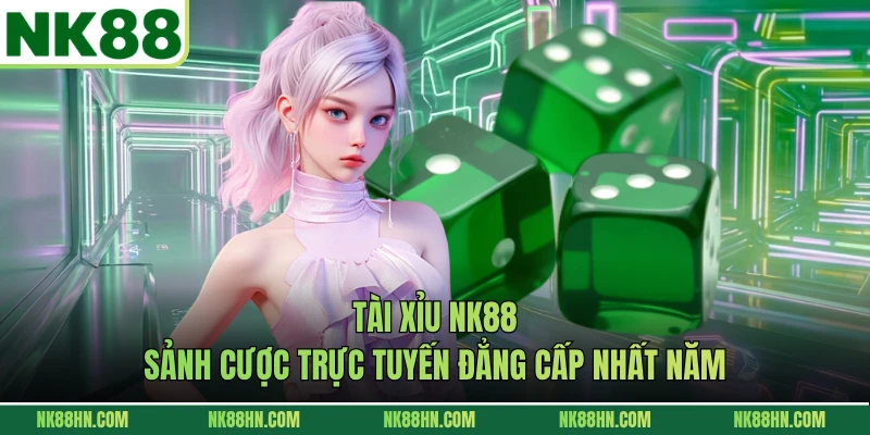 Tài Xỉu NK88 - Sảnh Cược Trực Tuyến Đẳng Cấp Nhất Năm