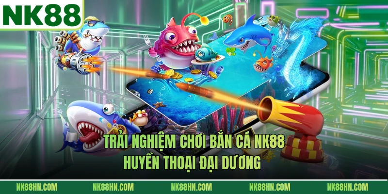 Trải nghiệm chơi bắn cá NK88 huyền thoại đại dương